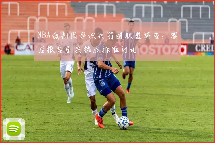 NBA裁判因争议判罚遭联盟调查，赛后报告引发执法标准讨论