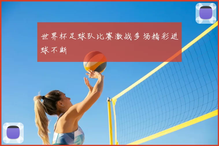 世界杯足球队比赛激战多场精彩进球不断