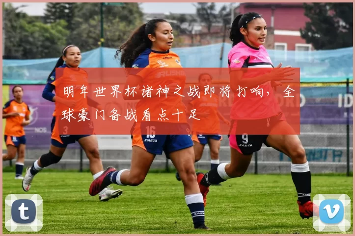 明年世界杯诸神之战即将打响,全球豪门备战看点十足