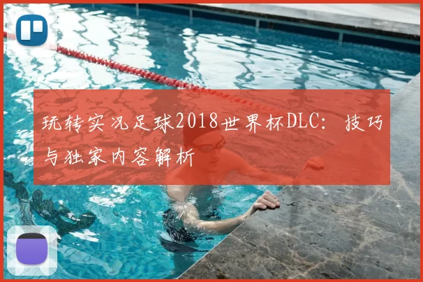 玩转实况足球2018世界杯DLC:技巧与独家内容解析