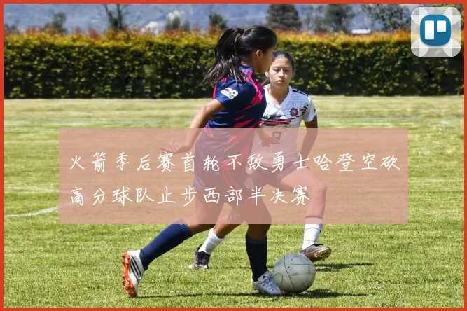火箭季后赛首轮不敌勇士哈登空砍高分球队止步西部半决赛