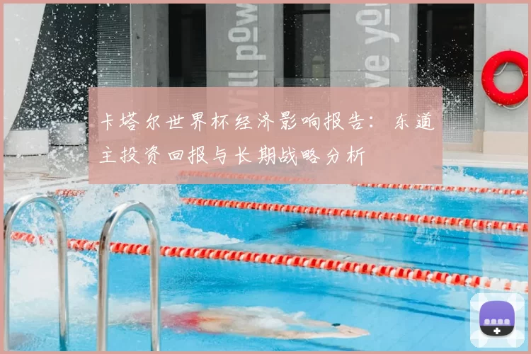 卡塔尔世界杯经济影响报告:东道主投资回报与长期战略分析