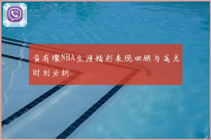 黄有璨NBA生涯精彩表现回顾与高光时刻分析