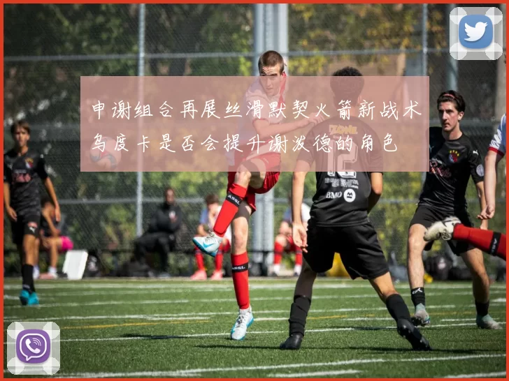 申谢组合再展丝滑默契火箭新战术乌度卡是否会提升谢泼德的角色