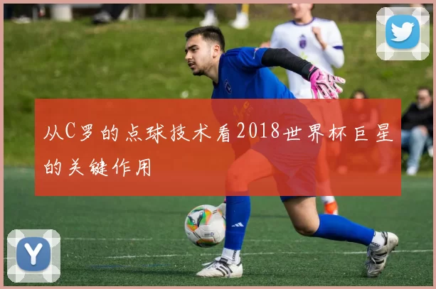 从C罗的点球技术看2018世界杯巨星的关键作用