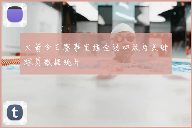 火箭今日赛事直播全场回放与关键球员数据统计