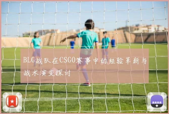 BLG战队在CSGO赛事中的经验革新与战术演变探讨