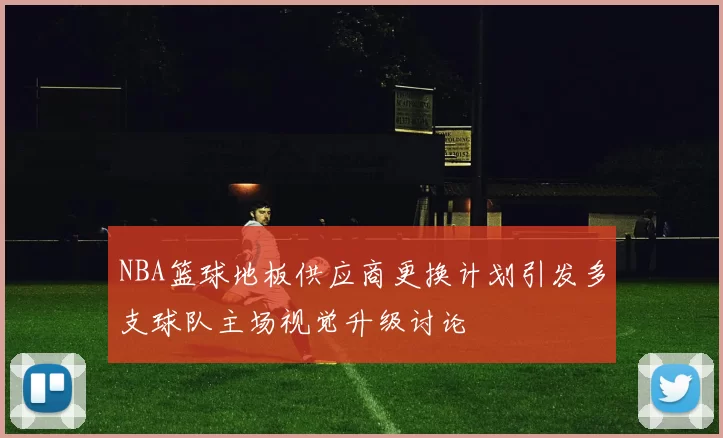 NBA篮球地板供应商更换计划引发多支球队主场视觉升级讨论