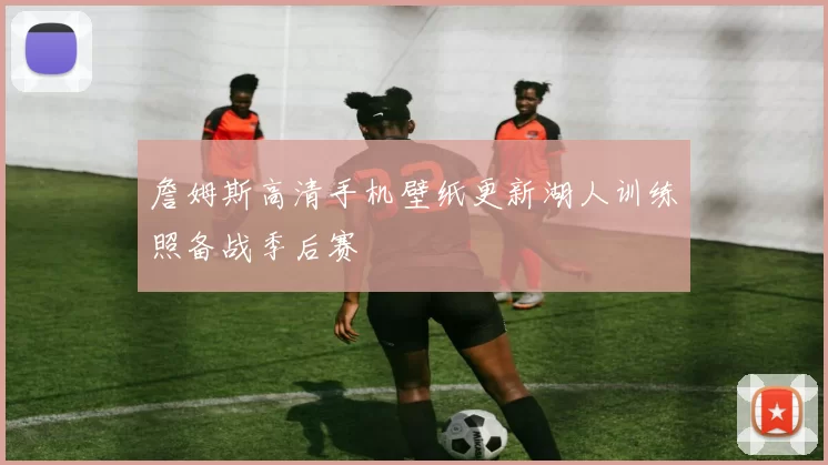 詹姆斯高清手机壁纸更新湖人训练照备战季后赛