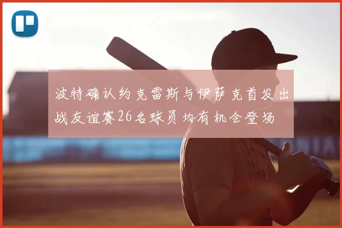 波特确认约克雷斯与伊萨克首发出战友谊赛26名球员均有机会登场