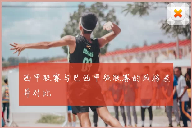 西甲联赛与巴西甲级联赛的风格差异对比