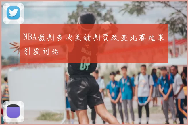 NBA裁判多次关键判罚改变比赛结果引发讨论