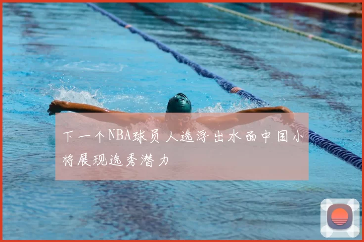 下一个NBA球员人选浮出水面中国小将展现选秀潜力