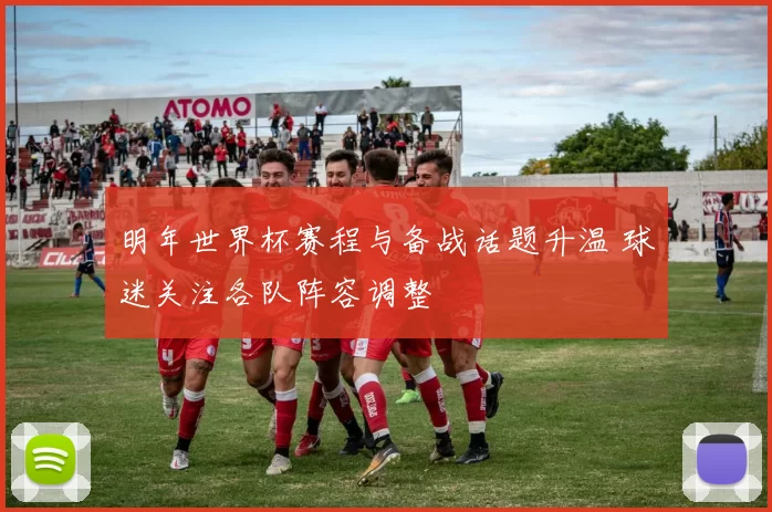 明年世界杯赛程与备战话题升温 球迷关注各队阵容调整