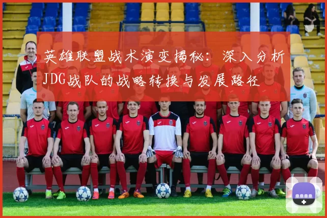 英雄联盟战术演变揭秘：深入分析JDG战队的战略转换与发展路径