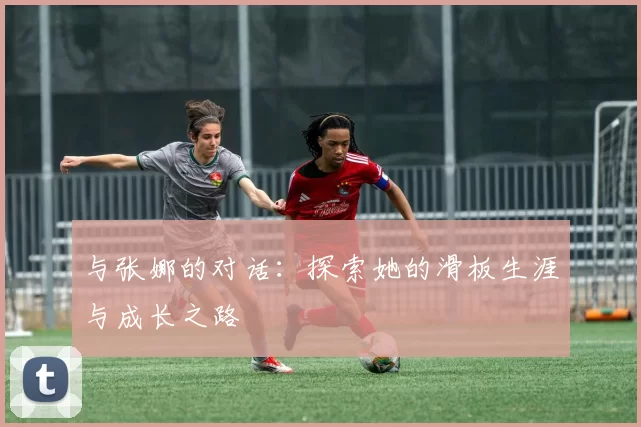与张娜的对话：探索她的滑板生涯与成长之路