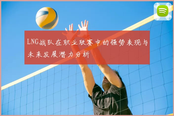 LNG战队在职业联赛中的强势表现与未来发展潜力分析