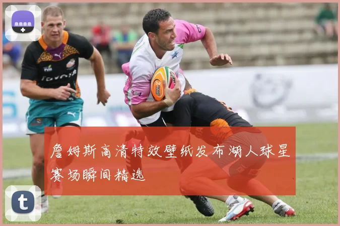 詹姆斯高清特效壁纸发布湖人球星赛场瞬间精选