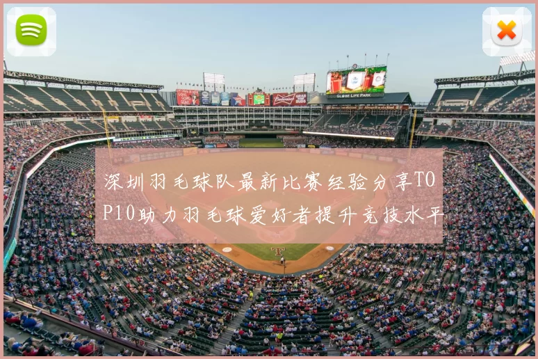 深圳羽毛球队最新比赛经验分享TOP10助力羽毛球爱好者提升竞技水平