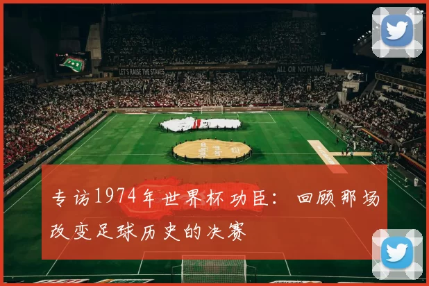 专访1974年世界杯功臣:回顾那场改变足球历史的决赛