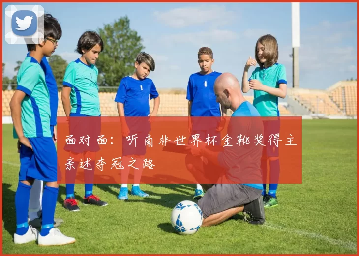 面对面：听南非世界杯金靴奖得主亲述夺冠之路