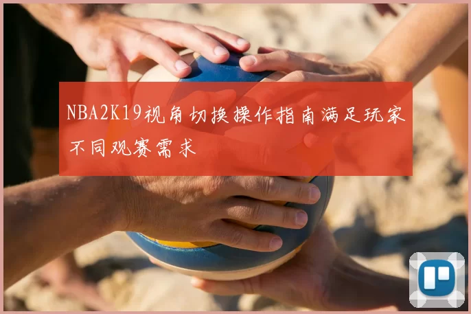 NBA2K19视角切换操作指南满足玩家不同观赛需求