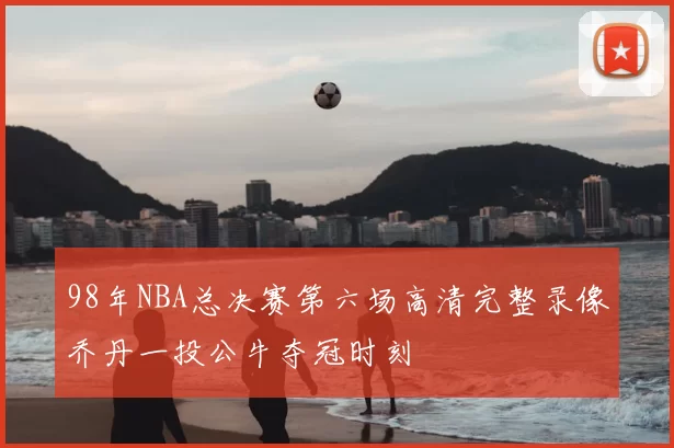 98年NBA总决赛第六场高清完整录像乔丹一投公牛夺冠时刻