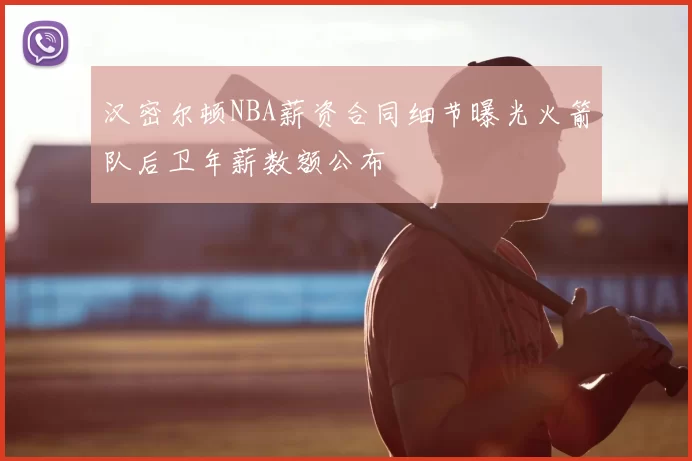 汉密尔顿NBA薪资合同细节曝光火箭队后卫年薪数额公布