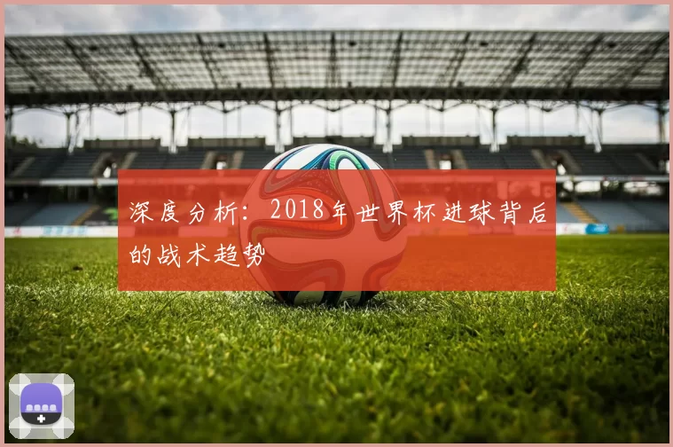 深度分析:2018年世界杯进球背后的战术趋势