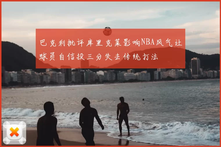 巴克利批评库里克莱影响NBA风气让球员自信投三分失去传统打法