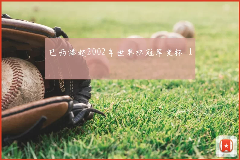巴西捧起2002年世界杯冠军奖杯_1