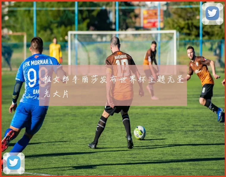 推女郎李丽莎发布世界杯主题无圣光大片