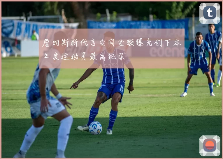 詹姆斯新代言合同金额曝光创下本年度运动员最高纪录