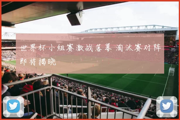 世界杯小组赛激战落幕 淘汰赛对阵即将揭晓