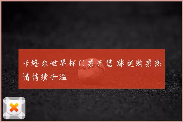 卡塔尔世界杯门票开售 球迷购票热情持续升温